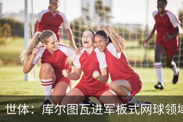 世体：库尔图瓦进军板式网球领域，未来渴望投资NBA与NFL